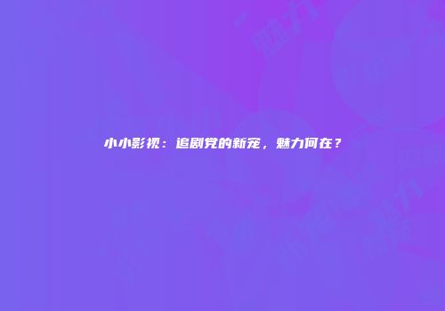 小小影视：追剧党的新宠，魅力何在？