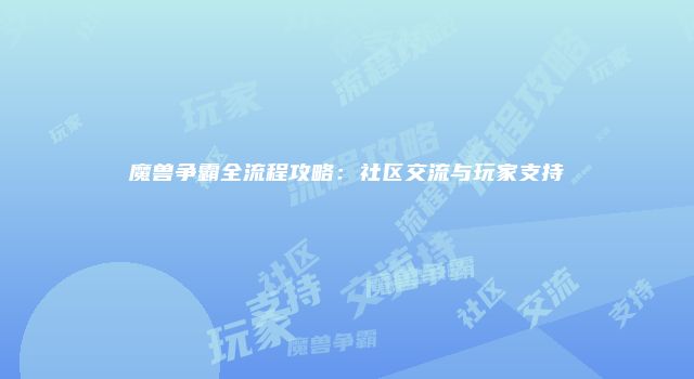魔兽争霸全流程攻略:社区交流与玩家支持