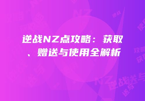 逆战NZ点攻略：获取、赠送与使用全解析