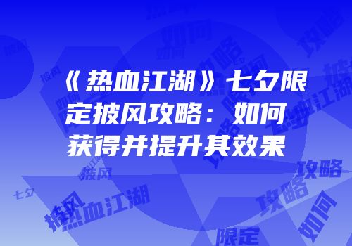《热血江湖》七夕限定披风攻略：如何获得并提升其效果