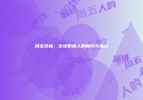 周五效应：全球职场人的期待与挑战