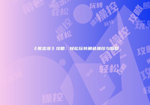 《熊出没》攻略：轻松玩转角色操控与冒险
