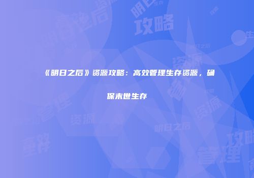 《明日之后》资源攻略：高效管理生存资源，确保末世生存