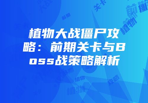 植物大战僵尸攻略：前期关卡与Boss战策略解析