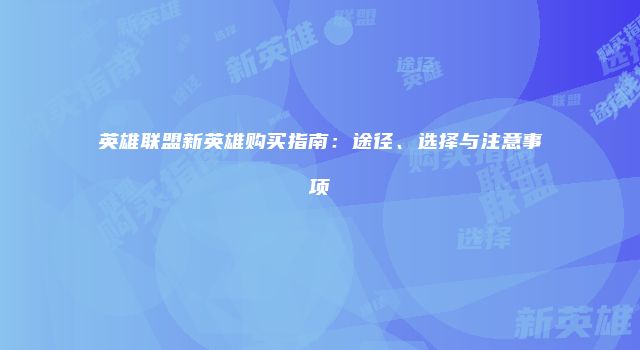 英雄联盟新英雄购买指南：途径、选择与注意事项