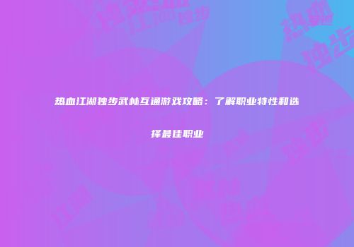热血江湖独步武林互通游戏攻略:了解职业特性和选择最佳职业