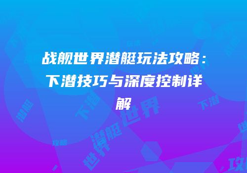 战舰世界潜艇玩法攻略：下潜技巧与深度控制详解