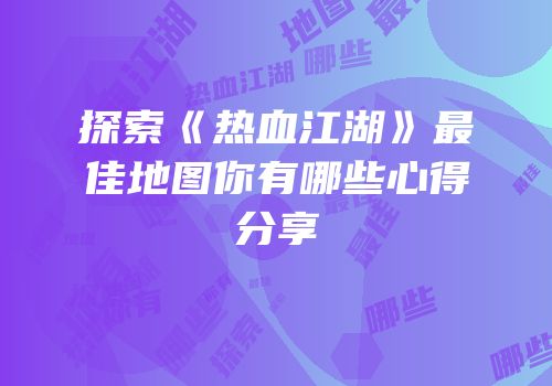 探索《热血江湖》最佳地图你有哪些心得分享