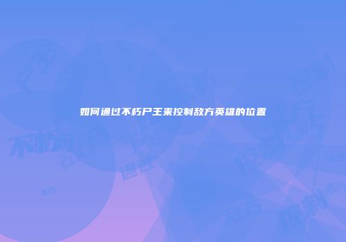 如何通过不朽尸王来控制敌方英雄的位置
