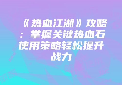 《热血江湖》攻略：掌握关键热血石使用策略轻松提升战力