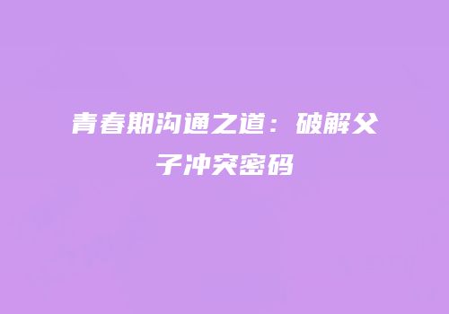 青春期沟通之道：破解父子冲突密码