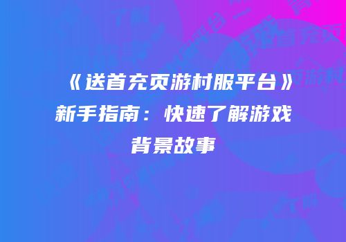 《送首充页游村服平台》新手指南：快速了解游戏背景故事