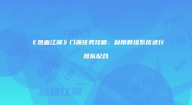 《热血江湖》门派任务攻略：利用群组系统进行团队配合