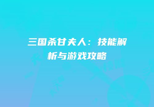 三国杀甘夫人：技能解析与游戏攻略