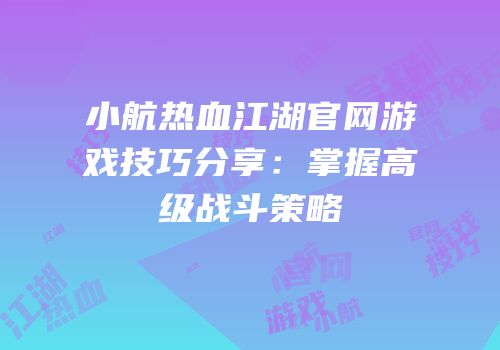 小航热血江湖官网游戏技巧分享：掌握高级战斗策略