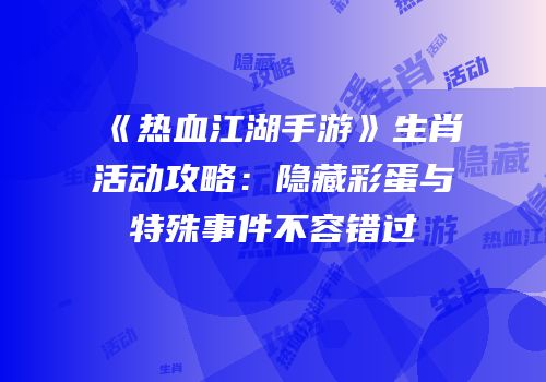 《热血江湖手游》生肖活动攻略：隐藏彩蛋与特殊事件不容错过