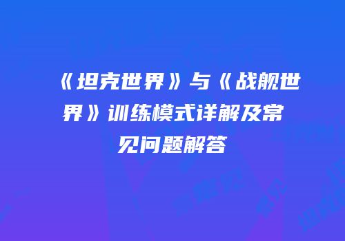 《坦克世界》与《战舰世界》训练模式详解及常见问题解答