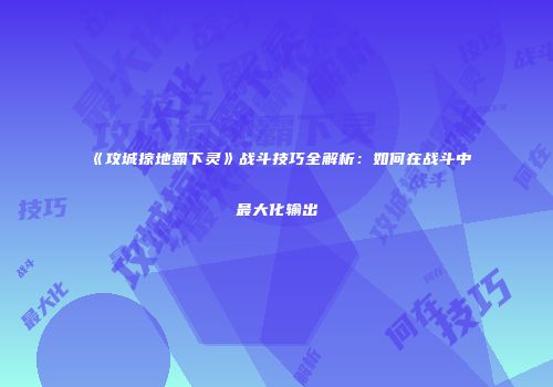 《攻城掠地霸下灵》战斗技巧全解析：如何在战斗中最大化输出