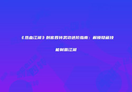 《热血江湖》刺客四转武功进阶指南：解锁隐藏技能制霸江湖