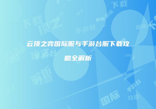 云顶之弈国际服与手游台服下载攻略全解析