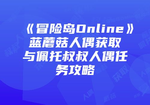 《冒险岛Online》蓝蘑菇人偶获取与佩托叔叔人偶任务攻略