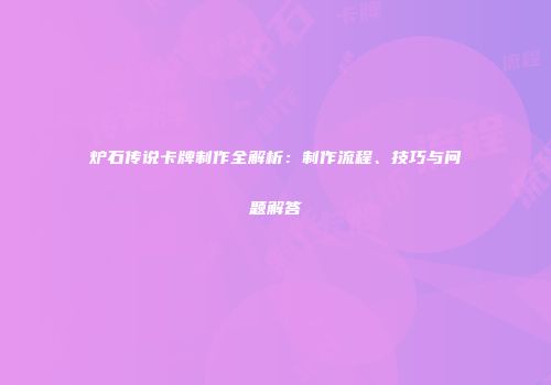 炉石传说卡牌制作全解析：制作流程、技巧与问题解答