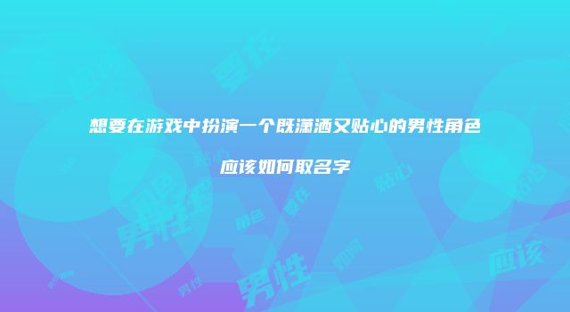 想要在游戏中扮演一个既潇洒又贴心的男性角色应该如何取名字
