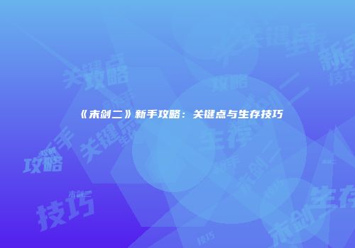 《末剑二》新手攻略：关键点与生存技巧