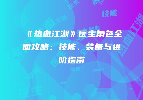 《热血江湖》医生角色全面攻略：技能、装备与进阶指南