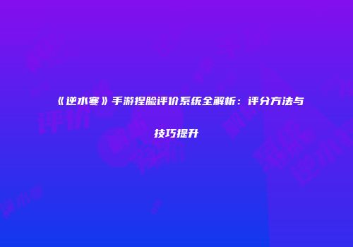 《逆水寒》手游捏脸评价系统全解析：评分方法与技巧提升