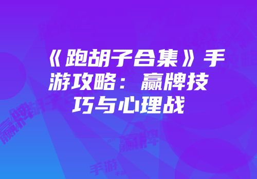 《跑胡子合集》手游攻略：赢牌技巧与心理战