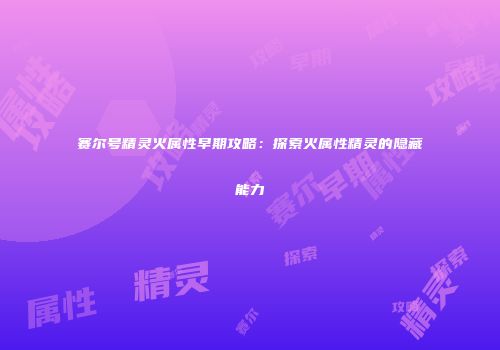 赛尔号精灵火属性早期攻略:探索火属性精灵的隐藏能力