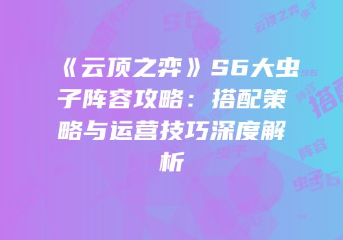 《云顶之弈》S6大虫子阵容攻略：搭配策略与运营技巧深度解析