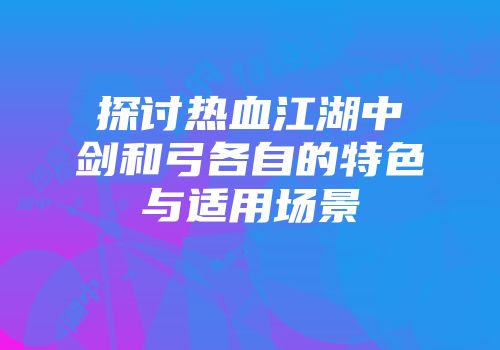 探讨热血江湖中剑和弓各自的特色与适用场景