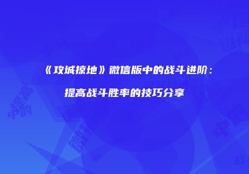 《攻城掠地》微信版中的战斗进阶：提高战斗胜率的技巧分享