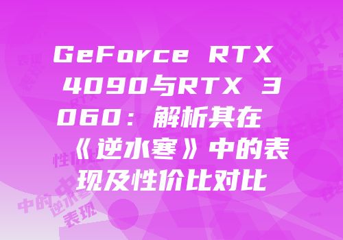 GeForce RTX 4090与RTX 3060：解析其在《逆水寒》中的表现及性价比对比