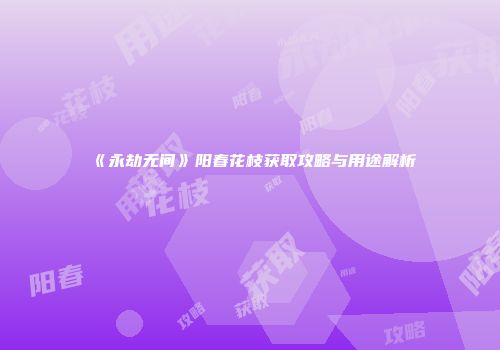《永劫无间》阳春花枝获取攻略与用途解析