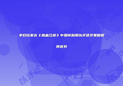孕妇玩家在《热血江湖》中如何利用以牙还牙策略取得优势