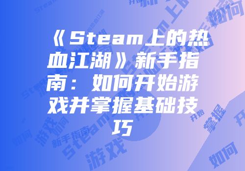 《Steam上的热血江湖》新手指南：如何开始游戏并掌握基础技巧