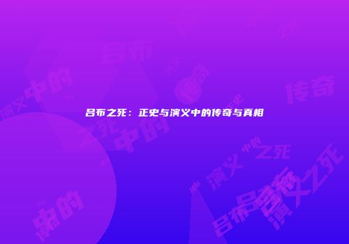 吕布之死：正史与演义中的传奇与真相