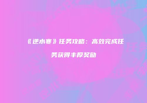 《逆水寒》任务攻略：高效完成任务获得丰厚奖励