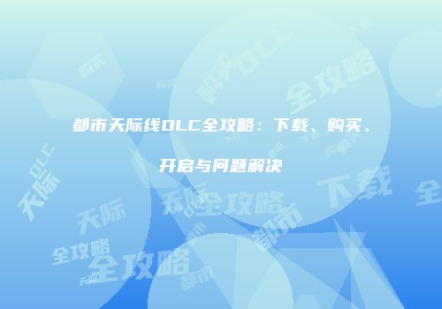 都市天际线DLC全攻略：下载、购买、开启与问题解决