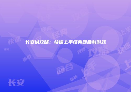 长安城攻略：快速上手经典回合制游戏