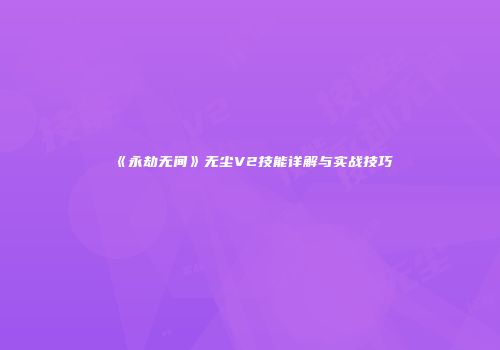 《永劫无间》无尘V2技能详解与实战技巧