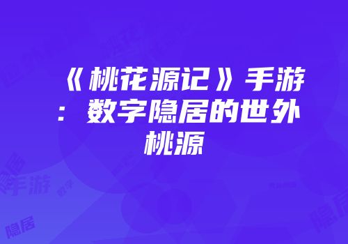 《桃花源记》手游：数字隐居的世外桃源