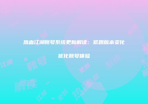 热血江湖账号系统更新解读：紧跟版本变化优化账号体验