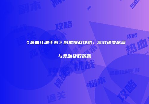 《热血江湖手游》副本挑战攻略：高效通关秘籍与奖励获取策略
