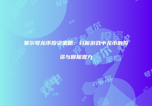 赛尔号龙币投资策略：分析游戏中龙币的投资与回报潜力
