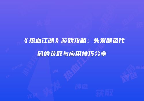 《热血江湖》游戏攻略：头发颜色代码的获取与应用技巧分享