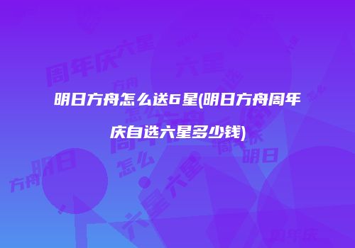 明日方舟怎么送6星(明日方舟周年庆自选六星多少钱)